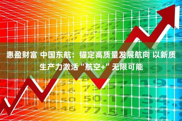 惠盈财富 中国东航：锚定高质量发展航向 以新质生产力激活“航空+”无限可能