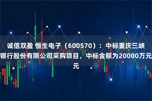 诚信双盈 恒生电子（600570）：中标重庆三峡银行股份有限公司采购项目，中标金额为20000万元
