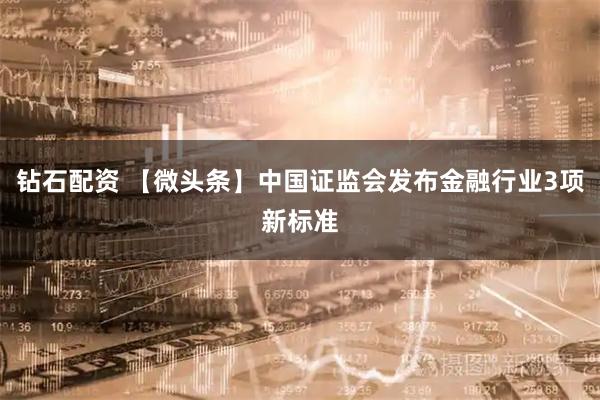 钻石配资 【微头条】中国证监会发布金融行业3项新标准