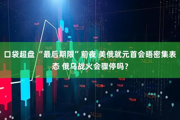 口袋超盘 “最后期限”前夜 美俄就元首会晤密集表态 俄乌战火会骤停吗？