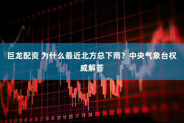 巨龙配资 为什么最近北方总下雨？中央气象台权威解答