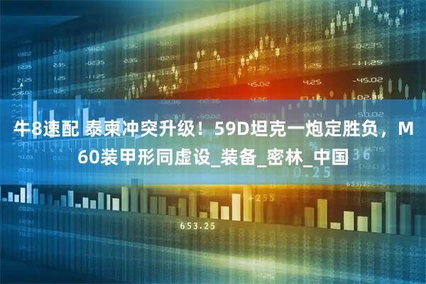 牛8速配 泰柬冲突升级！59D坦克一炮定胜负，M60装甲形同虚设_装备_密林_中国