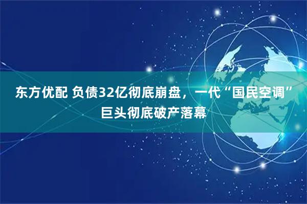 东方优配 负债32亿彻底崩盘，一代“国民空调”巨头彻底破产落幕