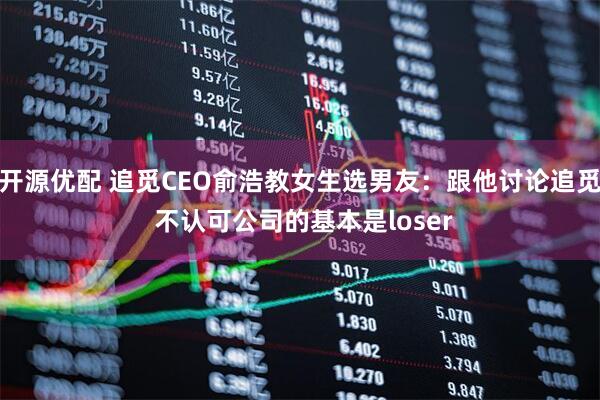 开源优配 追觅CEO俞浩教女生选男友：跟他讨论追觅 不认可公司的基本是loser