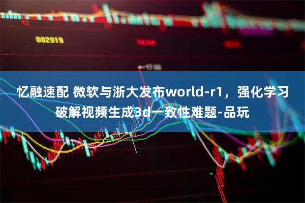 忆融速配 微软与浙大发布world-r1，强化学习破解视频生成3d一致性难题-品玩