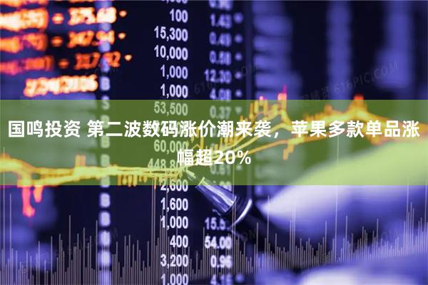 国鸣投资 第二波数码涨价潮来袭，苹果多款单品涨幅超20%
